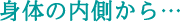 身体の内側から…